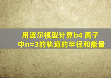 用波尔模型计算b4 离子中n=3的轨道的半径和能量